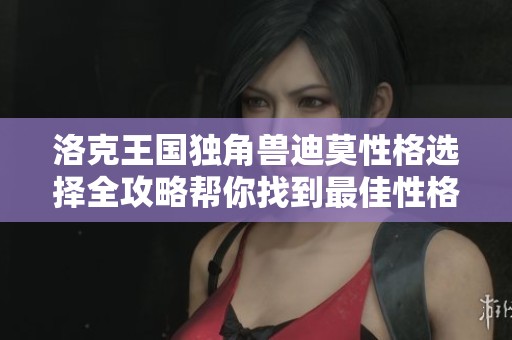洛克王国独角兽迪莫性格选择全攻略帮你找到最佳性格搭配方法