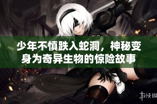 少年不慎跌入蛇洞，神秘变身为奇异生物的惊险故事