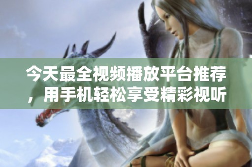 今天最全视频播放平台推荐，用手机轻松享受精彩视听体验
