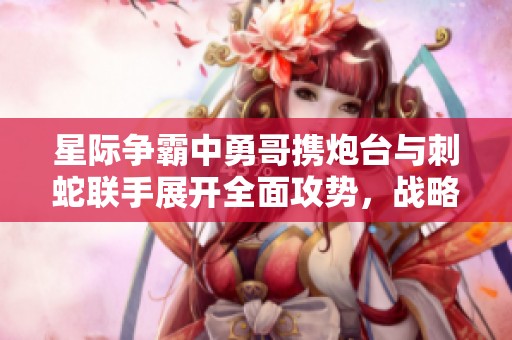 星际争霸中勇哥携炮台与刺蛇联手展开全面攻势，战略布局引人关注