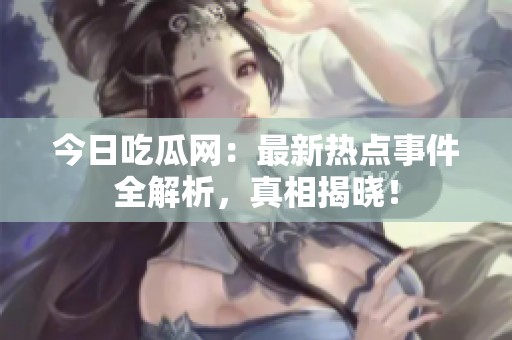 今日吃瓜网：最新热点事件全解析，真相揭晓！