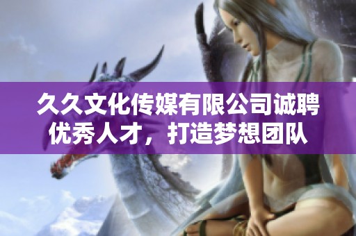 久久文化传媒有限公司诚聘优秀人才，打造梦想团队