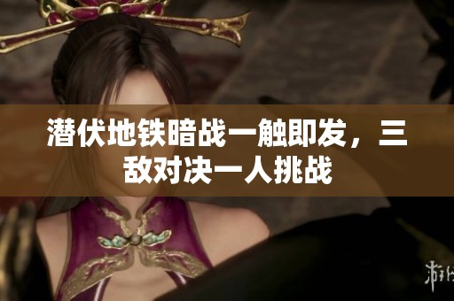 潜伏地铁暗战一触即发，三敌对决一人挑战