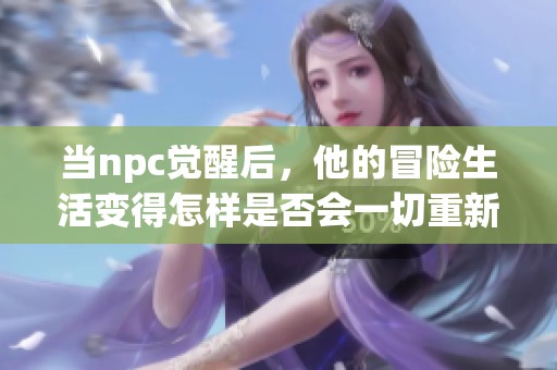 当npc觉醒后，他的冒险生活变得怎样是否会一切重新开始