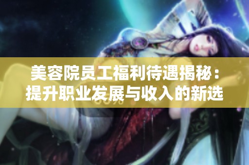 美容院员工福利待遇揭秘：提升职业发展与收入的新选择