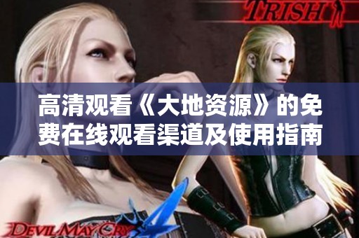 高清观看《大地资源》的免费在线观看渠道及使用指南