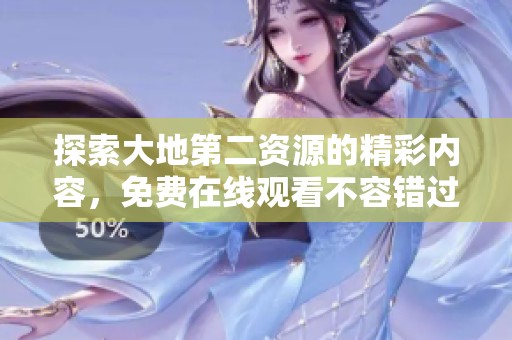 探索大地第二资源的精彩内容，免费在线观看不容错过