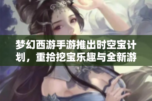 梦幻西游手游推出时空宝计划，重拾挖宝乐趣与全新游戏体验的完美结合