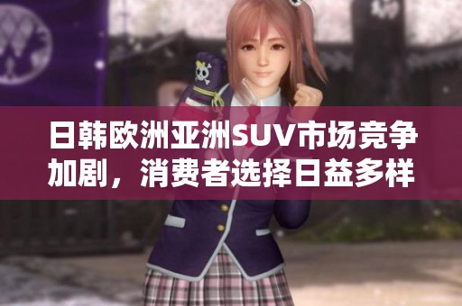 日韩欧洲亚洲SUV市场竞争加剧，消费者选择日益多样化