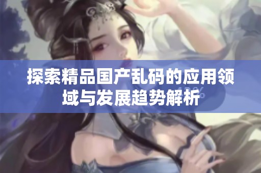 探索精品国产乱码的应用领域与发展趋势解析