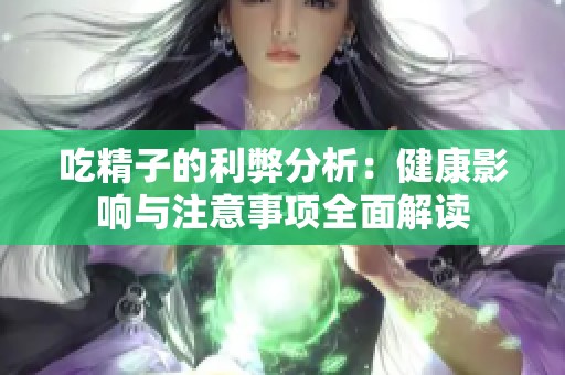 吃精子的利弊分析：健康影响与注意事项全面解读
