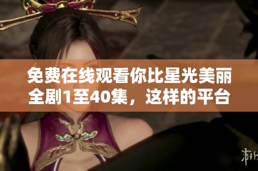 免费在线观看你比星光美丽全剧1至40集，这样的平台不容错过！