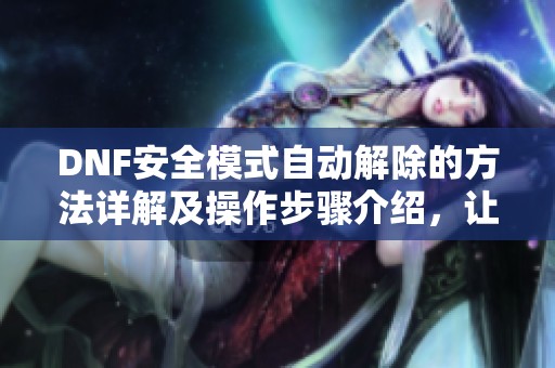 DNF安全模式自动解除的方法详解及操作步骤介绍，让你轻松恢复游戏正常状态