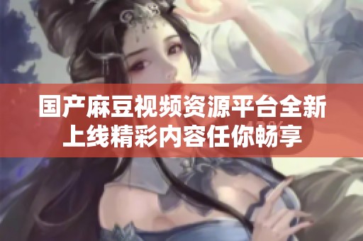 国产麻豆视频资源平台全新上线精彩内容任你畅享