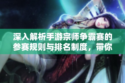 深入解析手游宗师争霸赛的参赛规则与排名制度，带你全面了解竞争内幕