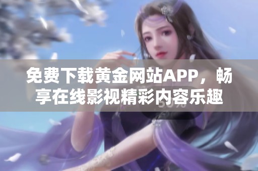 免费下载黄金网站APP，畅享在线影视精彩内容乐趣