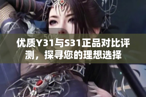 优质Y31与S31正品对比评测，探寻您的理想选择