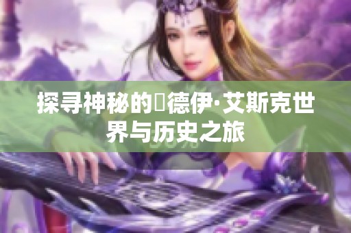 探寻神秘的奧德伊·艾斯克世界与历史之旅