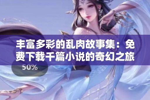 丰富多彩的乱肉故事集：免费下载千篇小说的奇幻之旅