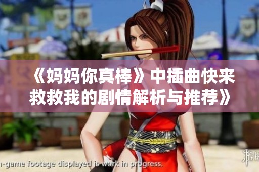 《妈妈你真棒》中插曲快来救救我的剧情解析与推荐》