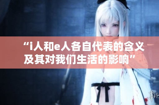 “i人和e人各自代表的含义及其对我们生活的影响”