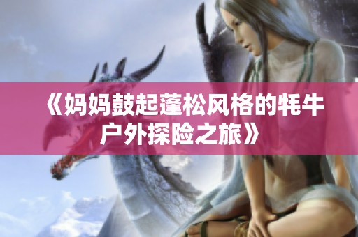 《妈妈鼓起蓬松风格的牦牛户外探险之旅》