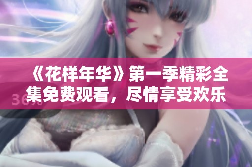 《花样年华》第一季精彩全集免费观看，尽情享受欢乐时光