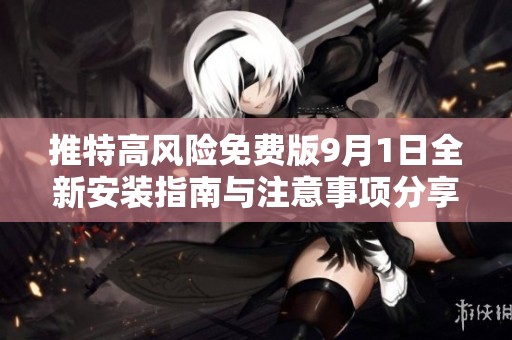 推特高风险免费版9月1日全新安装指南与注意事项分享