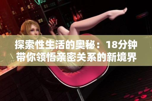 探索性生活的奥秘：18分钟带你领悟亲密关系的新境界