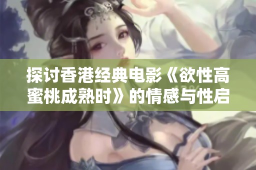 探讨香港经典电影《欲性高蜜桃成熟时》的情感与性启示