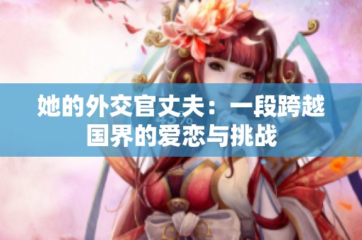 她的外交官丈夫：一段跨越国界的爱恋与挑战
