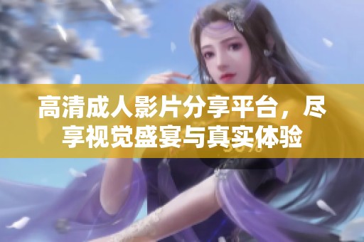 高清成人影片分享平台，尽享视觉盛宴与真实体验