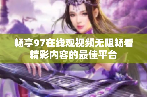 畅享97在线观视频无阻畅看精彩内容的最佳平台