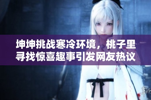 坤坤挑战寒冷环境，桃子里寻找惊喜趣事引发网友热议