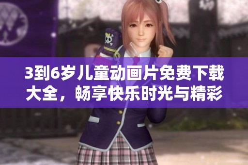 3到6岁儿童动画片免费下载大全，畅享快乐时光与精彩故事