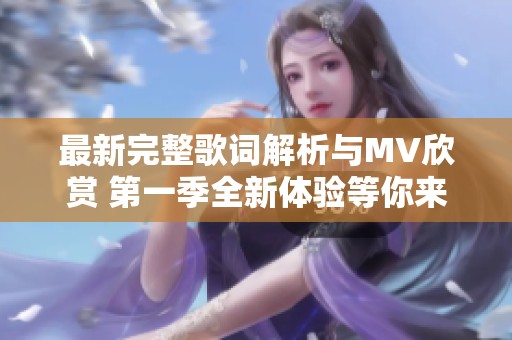 最新完整歌词解析与MV欣赏 第一季全新体验等你来探索