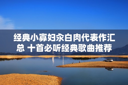 经典小寡妇汆白肉代表作汇总 十首必听经典歌曲推荐