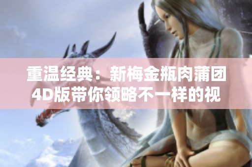 重温经典：新梅金瓶肉蒲团4D版带你领略不一样的视觉盛宴
