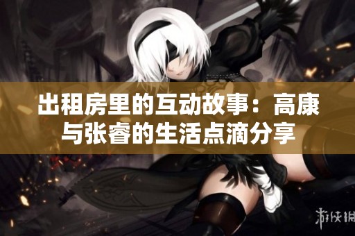 出租房里的互动故事：高康与张睿的生活点滴分享