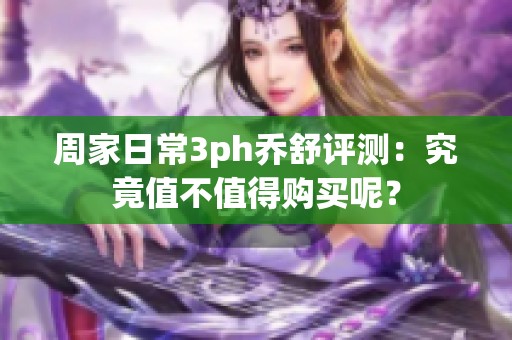 周家日常3ph乔舒评测：究竟值不值得购买呢？