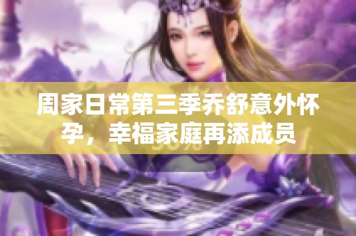 周家日常第三季乔舒意外怀孕，幸福家庭再添成员