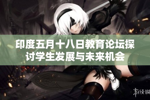 印度五月十八日教育论坛探讨学生发展与未来机会