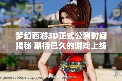 梦幻西游3D正式公测时间揭秘 期待已久的游戏上线详细信息一览