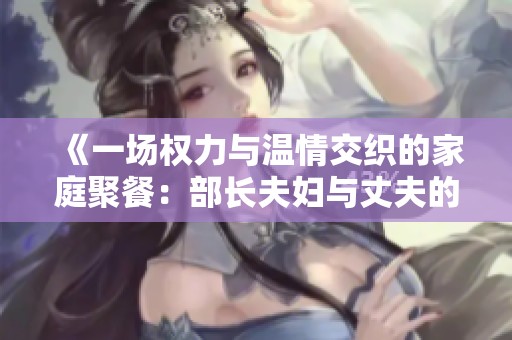 《一场权力与温情交织的家庭聚餐：部长夫妇与丈夫的相遇》