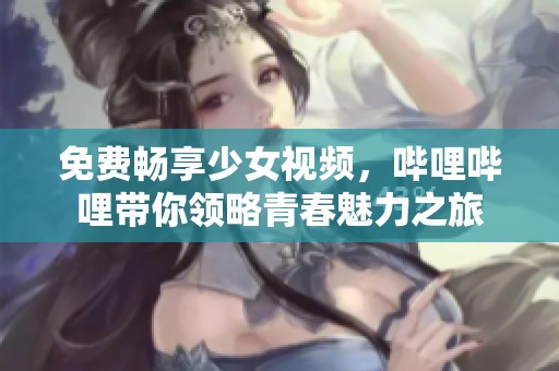 免费畅享少女视频，哔哩哔哩带你领略青春魅力之旅