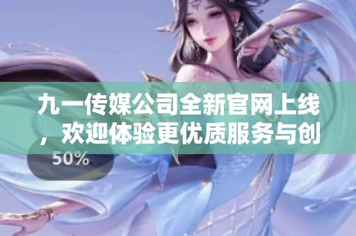 九一传媒公司全新官网上线，欢迎体验更优质服务与创意展示