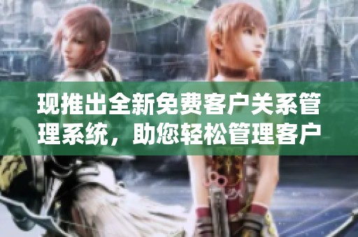 现推出全新免费客户关系管理系统，助您轻松管理客户！