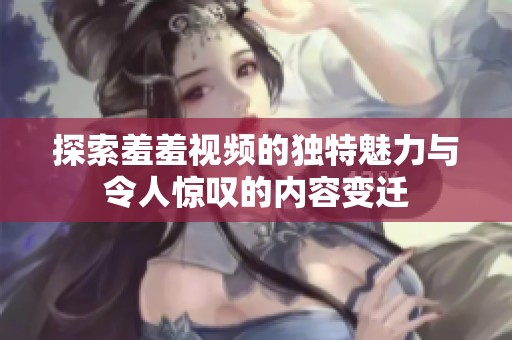 探索羞羞视频的独特魅力与令人惊叹的内容变迁