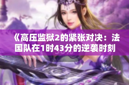 《高压监狱2的紧张对决：法国队在1时43分的逆袭时刻》