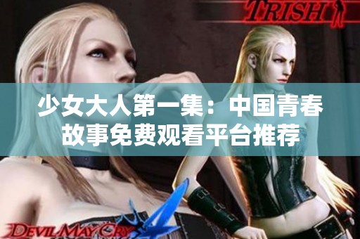 少女大人第一集：中国青春故事免费观看平台推荐